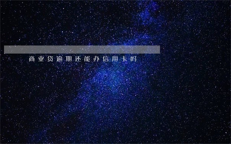 商业贷逾期还能办信用卡吗 商业贷逾期还能办信用卡吗