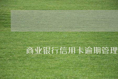 商业银行信用卡逾期管理办法告知 商业银行信用卡逾期管理办法告知