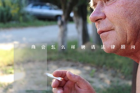 商会怎么样聘请法律顾问 商会怎么样聘请法律顾问