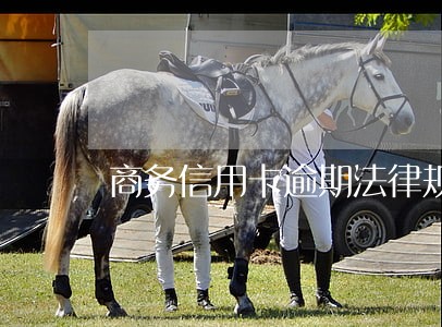 商务信用卡逾期法律规定 商务信用卡逾期法律规定