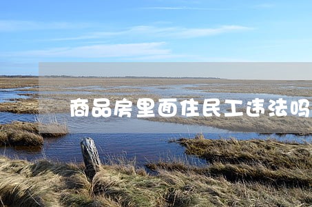 商品房里面住民工违法吗 商品房里面住民工违法吗