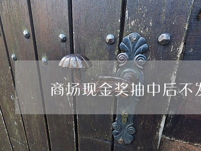 商场现金奖抽中后不发违法吗 商场现金奖抽中后不发违法吗
