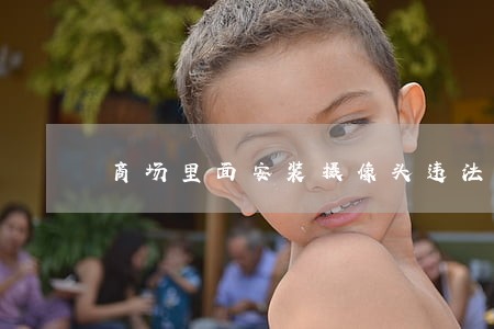 商场里面安装摄像头违法吗 商场里面安装摄像头违法吗
