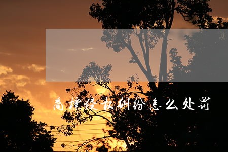 商标侵权纠纷怎么处罚 商标侵权纠纷怎么处罚