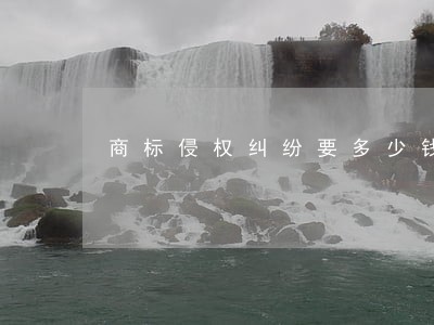 商标侵权纠纷要多少钱 商标侵权纠纷要多少钱