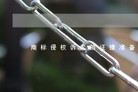 商标侵权诉讼的证据准备 商标侵权诉讼的证据准备