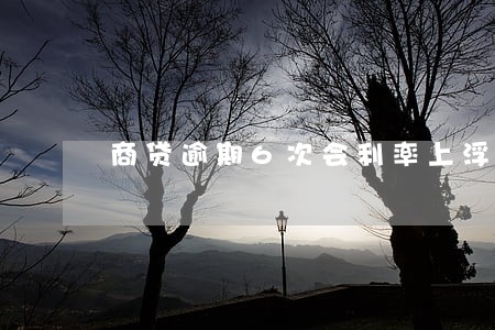 商贷逾期6次会利率上浮么 商贷逾期6次会利率上浮么