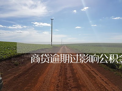 商贷逾期过影响公积金贷款吗 商贷逾期过影响公积金贷款吗