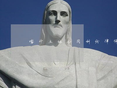 喀什土地合同纠纷律师 喀什土地合同纠纷律师