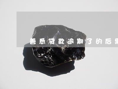 善悉贷款逾期了的后果 善悉贷款逾期了的后果
