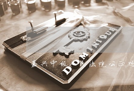 嘉兴中级人民法院公正吗 嘉兴中级人民法院公正吗