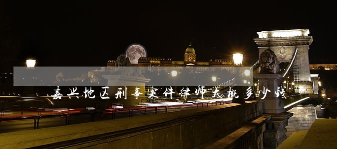 嘉兴地区刑事案件律师大概多少钱 嘉兴地区刑事案件律师大概多少钱