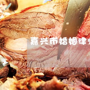 嘉兴市婚姻律师电话 嘉兴市婚姻律师电话