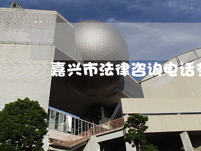 嘉兴市法律咨询电话多少 嘉兴市法律咨询电话多少