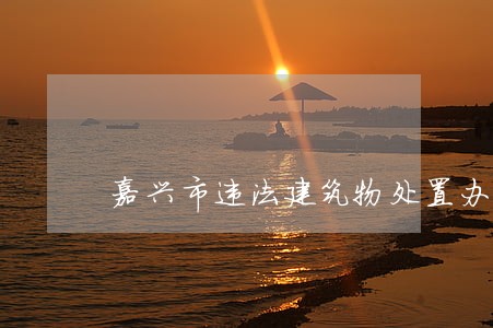 嘉兴市违法建筑物处置办法 嘉兴市违法建筑物处置办法