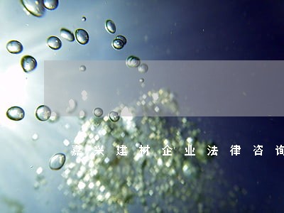 嘉兴建材企业法律咨询 嘉兴建材企业法律咨询