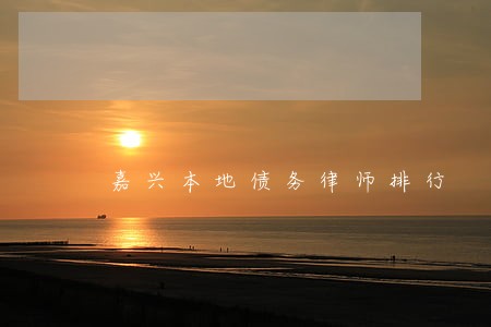 嘉兴本地债务律师排行 嘉兴本地债务律师排行