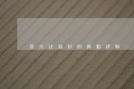 嘉兴比较好的离婚律师 嘉兴比较好的离婚律师