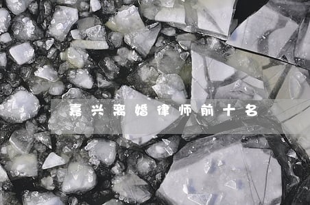 嘉兴离婚律师前十名 嘉兴离婚律师前十名
