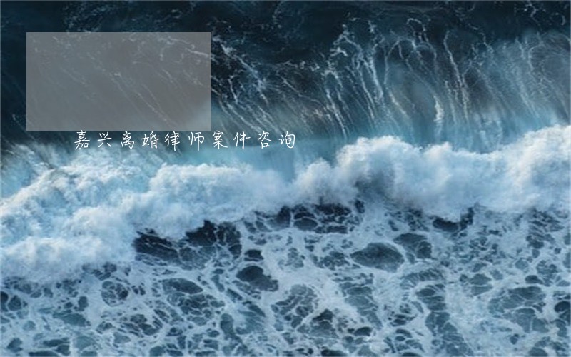 嘉兴离婚律师案件咨询 嘉兴离婚律师案件咨询