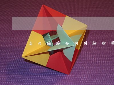 嘉兴经济合同纠纷律师咨询 嘉兴经济合同纠纷律师咨询