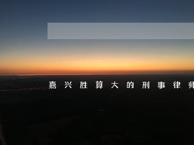 嘉兴胜算大的刑事律师 嘉兴胜算大的刑事律师