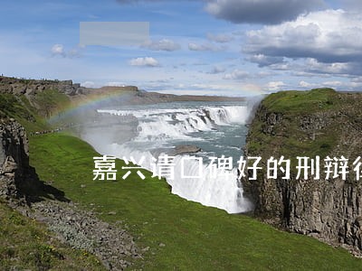 嘉兴请口碑好的刑辩律师怎么委托 嘉兴请口碑好的刑辩律师怎么委托