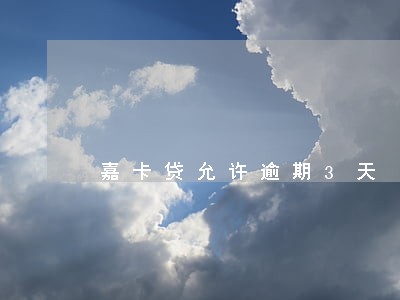 嘉卡贷允许逾期3天 嘉卡贷允许逾期3天