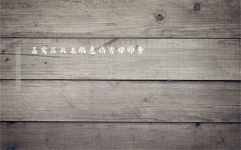嘉定区出名故意伤害律师费 嘉定区出名故意伤害律师费