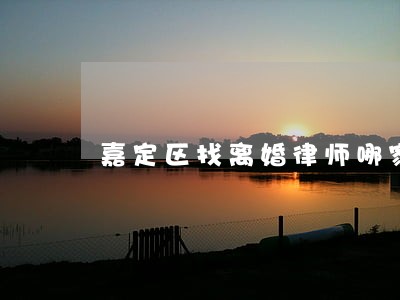 嘉定区找离婚律师哪家好 嘉定区找离婚律师哪家好
