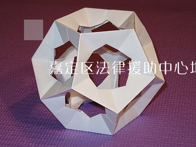 嘉定区法律援助中心地址 嘉定区法律援助中心地址