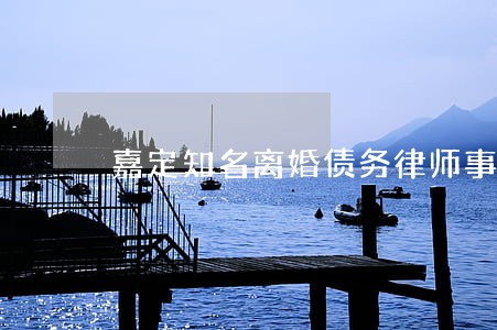 嘉定知名离婚债务律师事务所 嘉定知名离婚债务律师事务所
