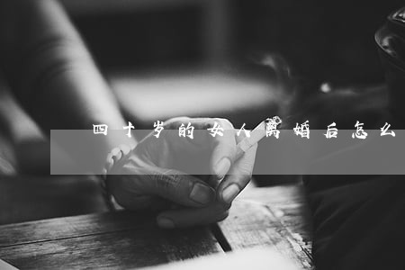 四十岁的女人离婚后怎么办 四十岁的女人离婚后怎么办