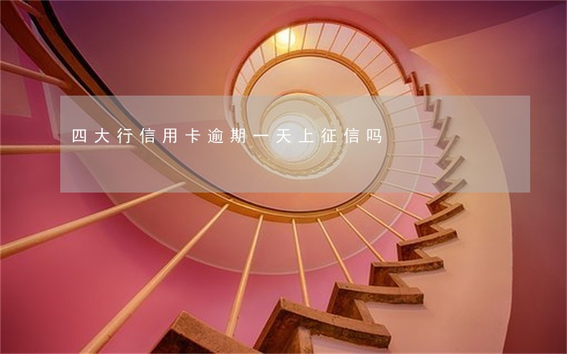 四大行信用卡逾期一天上征信吗 四大行信用卡逾期一天上征信吗
