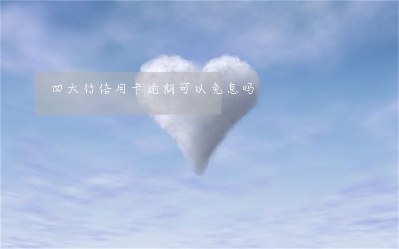 四大行信用卡逾期可以免息吗 四大行信用卡逾期可以免息吗
