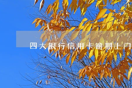 四大银行信用卡逾期上门 四大银行信用卡逾期上门