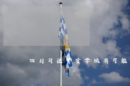四川司法警官学校有可能升本嘛 四川司法警官学校有可能升本嘛