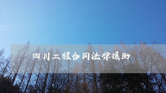 四川工程合同法律援助 四川工程合同法律援助