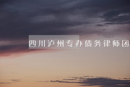 四川泸州专办债务律师团队 四川泸州专办债务律师团队
