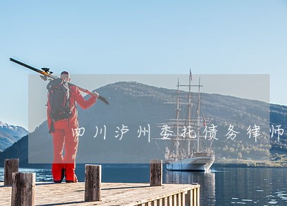四川泸州委托债务律师哪里找 四川泸州委托债务律师哪里找