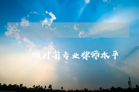 四川省专业律师水平 四川省专业律师水平