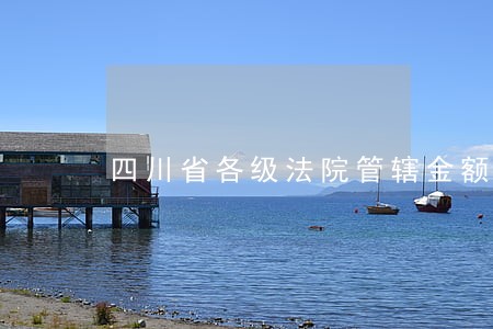 四川省各级法院管辖金额 四川省各级法院管辖金额