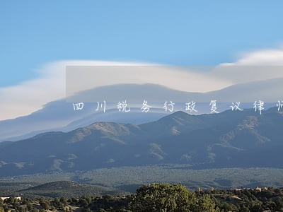 四川税务行政复议律师 四川税务行政复议律师