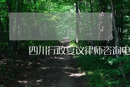 四川行政复议律师咨询电话 四川行政复议律师咨询电话