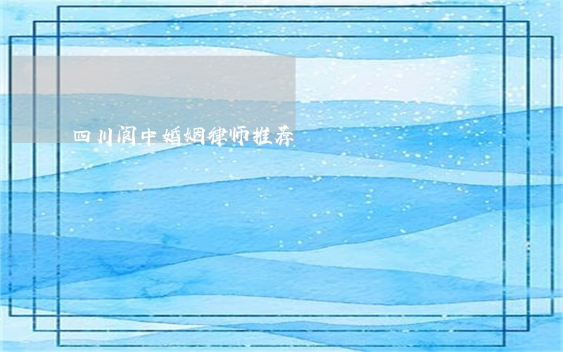 四川阆中婚姻律师推荐 四川阆中婚姻律师推荐