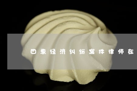 四惠经济纠纷案件律师在线咨询 四惠经济纠纷案件律师在线咨询