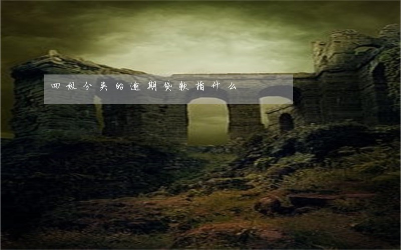 四级分类的逾期贷款指什么 四级分类的逾期贷款指什么