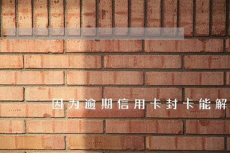 因为逾期信用卡封卡能解封吗 因为逾期信用卡封卡能解封吗
