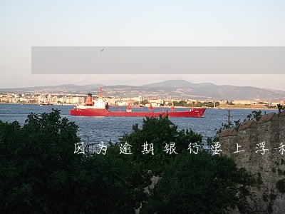 因为逾期银行要上浮利率 因为逾期银行要上浮利率