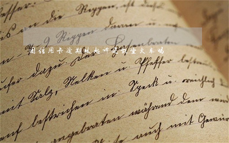 因信用卡逾期被起诉还能坐火车吗 因信用卡逾期被起诉还能坐火车吗